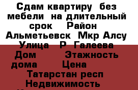 Сдам квартиру, без мебели, на длительный срок  › Район ­ Альметьевск, Мкр Алсу › Улица ­ Р. Галеева › Дом ­ 27 › Этажность дома ­ 9 › Цена ­ 8 500 - Татарстан респ. Недвижимость » Квартиры аренда   